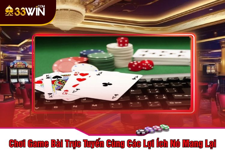 Chơi Game Bài Trực Tuyến Cùng Các Lợi Ích Nó Mang Lại